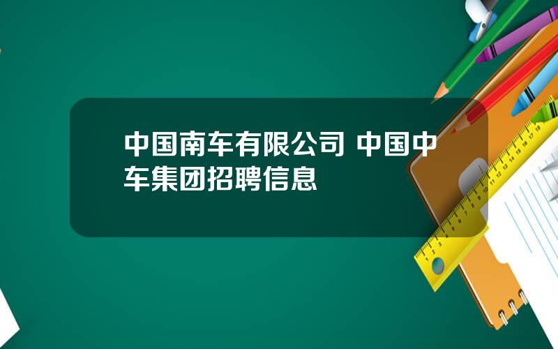 中国南车有限公司 中国中车集团招聘信息